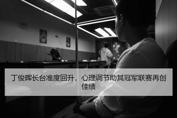 丁俊晖长台准度回升，心理调节助其冠军联赛再创佳绩