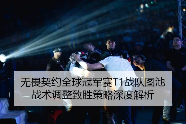 无畏契约全球冠军赛T1战队图池战术调整致胜策略深度解析