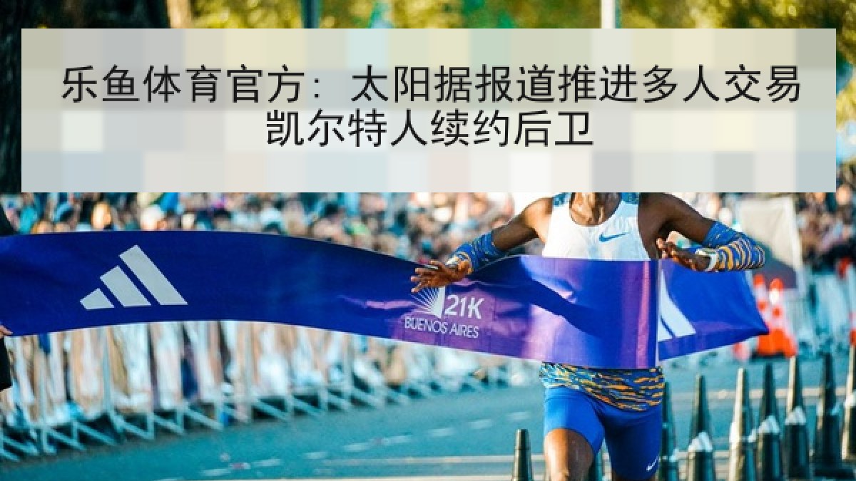 乐鱼体育官方: 太阳据报道推进多人交易凯尔特人续约后卫