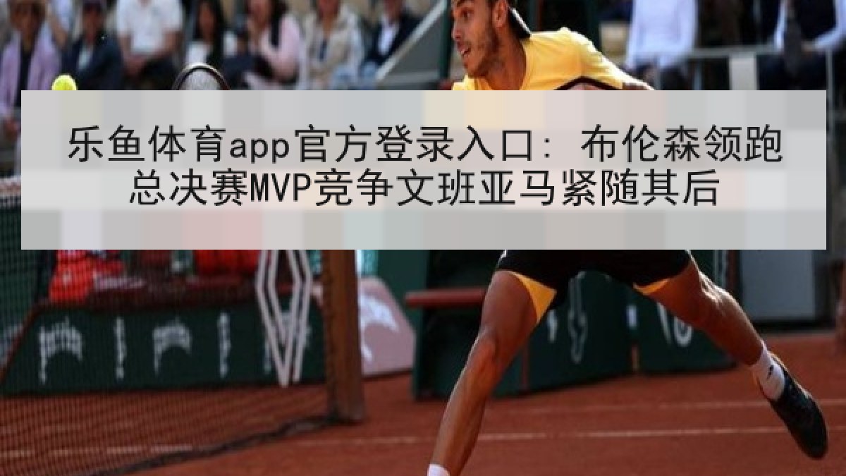乐鱼体育app官方登录入口: 布伦森领跑总决赛MVP竞争文班亚马紧随其后