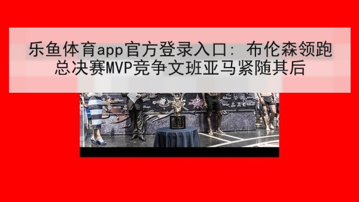 乐鱼体育app官方登录入口: 布伦森领跑总决赛MVP竞争文班亚马紧随其后