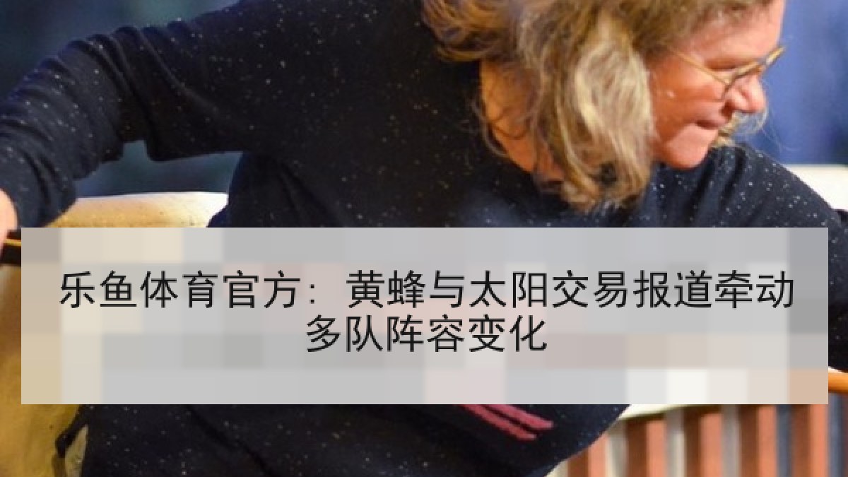 乐鱼体育官方: 黄蜂与太阳交易报道牵动多队阵容变化