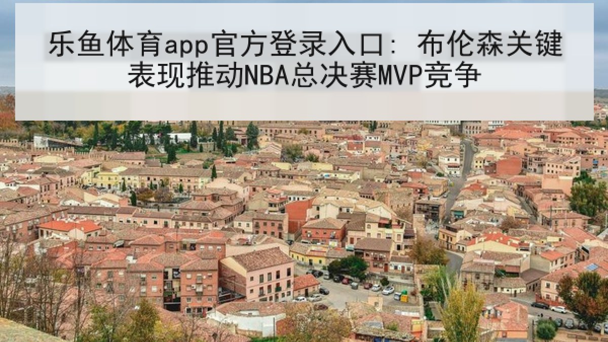 乐鱼体育app官方登录入口: 布伦森关键表现推动NBA总决赛MVP竞争