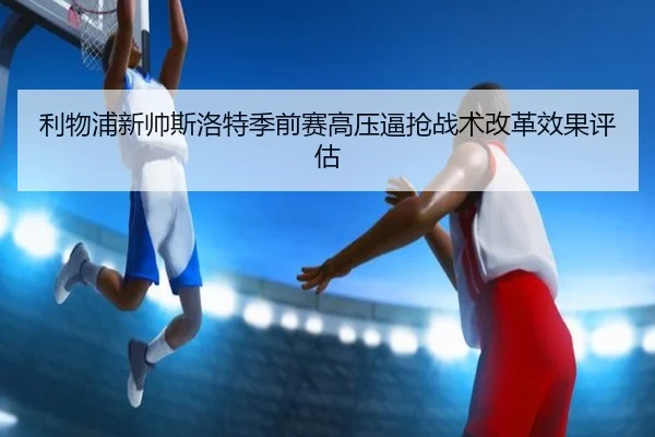 利物浦新帅斯洛特季前赛高压逼抢战术改革效果评估