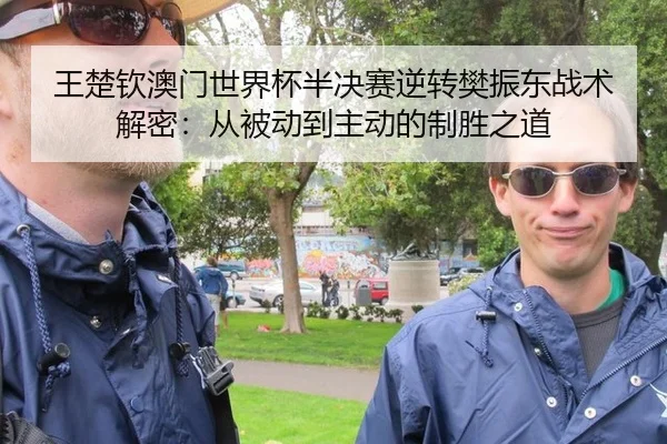 王楚钦澳门世界杯半决赛逆转樊振东战术解密：从被动到主动的制胜之道