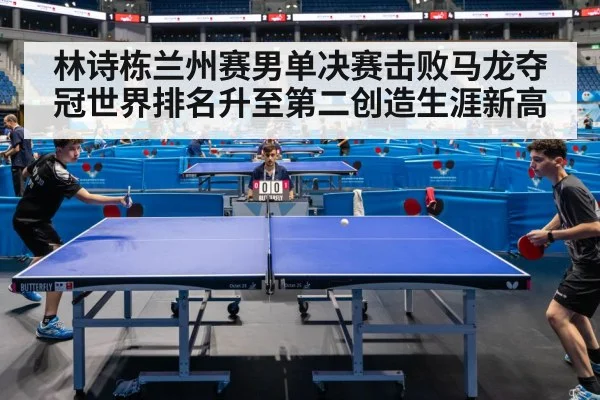 林诗栋兰州赛男单决赛击败马龙夺冠世界排名升至第二创造生涯新高
