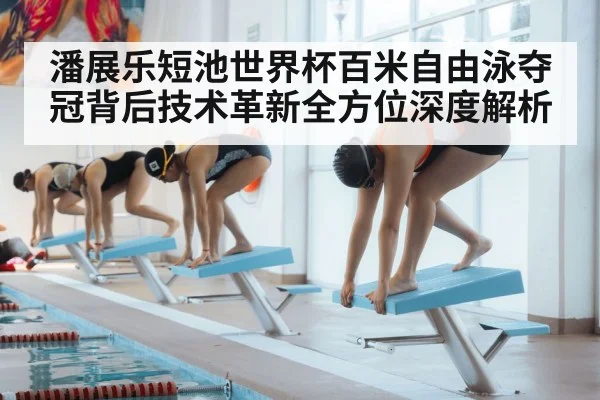 潘展乐短池世界杯百米自由泳夺冠背后技术革新全方位深度解析