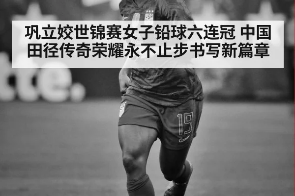 巩立姣世锦赛女子铅球六连冠 中国田径传奇荣耀永不止步书写新篇章