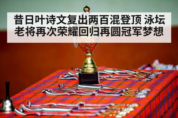 昔日叶诗文复出两百混登顶 泳坛老将再次荣耀回归再圆冠军梦想