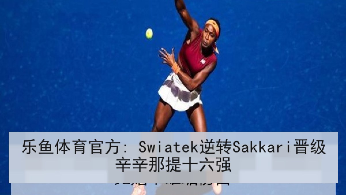 乐鱼体育官方: Swiatek逆转Sakkari晋级辛辛那提十六强