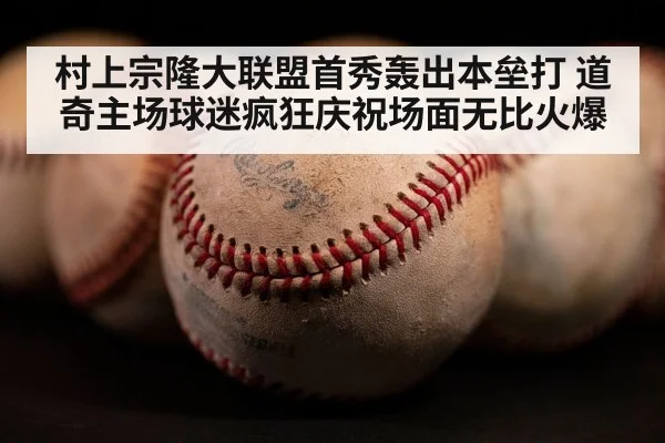村上宗隆大联盟首秀轰出本垒打 道奇主场球迷疯狂庆祝场面无比火爆