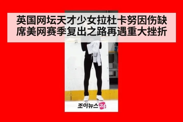 英国网坛天才少女拉杜卡努因伤缺席美网赛季复出之路再遇重大挫折