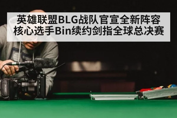 英雄联盟BLG战队官宣全新阵容 核心选手Bin续约剑指全球总决赛