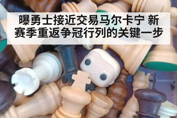 曝勇士接近交易马尔卡宁 新赛季重返争冠行列的关键一步