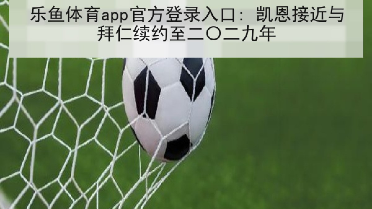 乐鱼体育app官方登录入口: 凯恩接近与拜仁续约至二〇二九年 乐鱼体育app官方登录入口: 凯恩接近与拜仁续约至二〇二九年