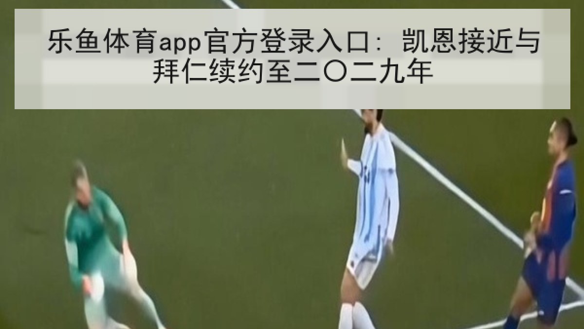乐鱼体育app官方登录入口: 凯恩接近与拜仁续约至二〇二九年 乐鱼体育app官方登录入口: 凯恩接近与拜仁续约至二〇二九年