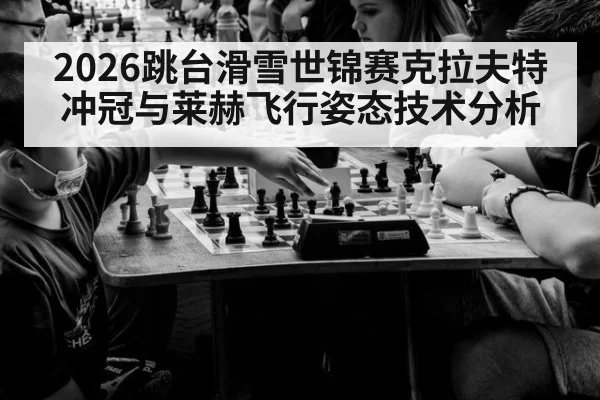 2026跳台滑雪世锦赛克拉夫特冲冠与莱赫飞行姿态技术分析